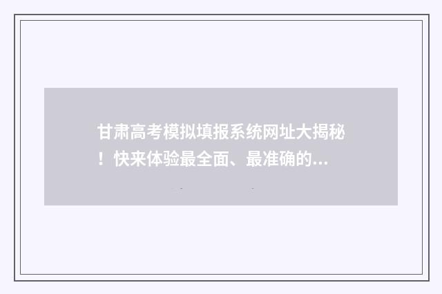 甘肃高考模拟填报系统网址大揭秘!快来体验最全面、最准确的高考志愿填报指南! 甘肃高考模拟填报