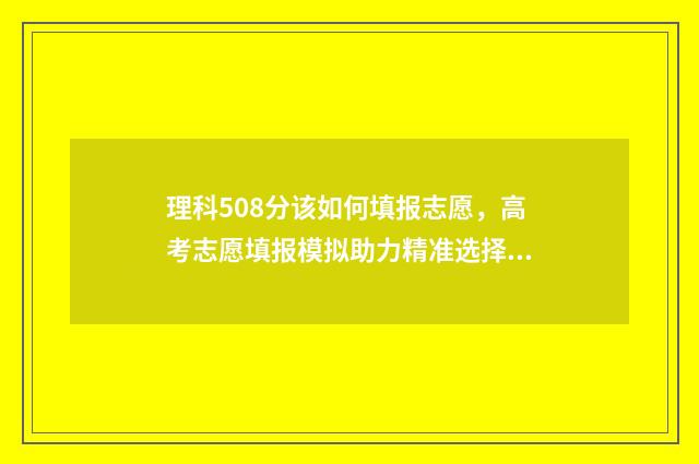 理科508分该如何填报志愿,高考志愿填报模拟助力精准选择 理科509分