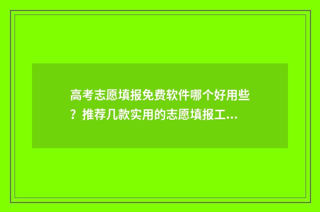 高考志愿填报免费软件哪个好用些？推荐几款实用的志愿填报工具 高考志愿填报免费