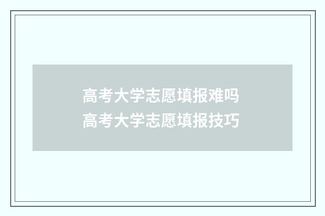 高考大学志愿填报难吗 高考大学志愿填报技巧
