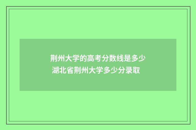 荆州大学的高考分数线是多少 湖北省荆州大学多少分录取
