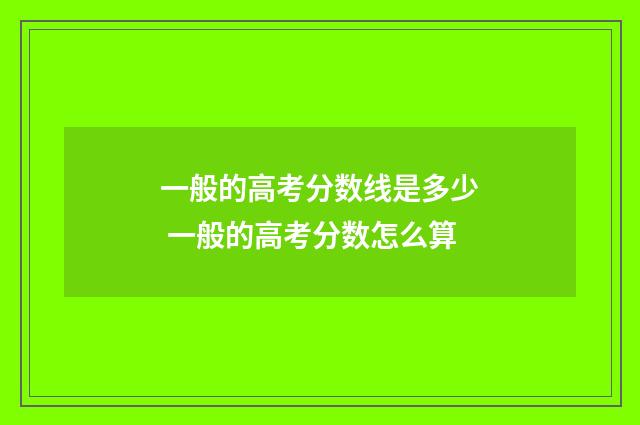 一般的高考分数线是多少 一般的高考分数怎么算
