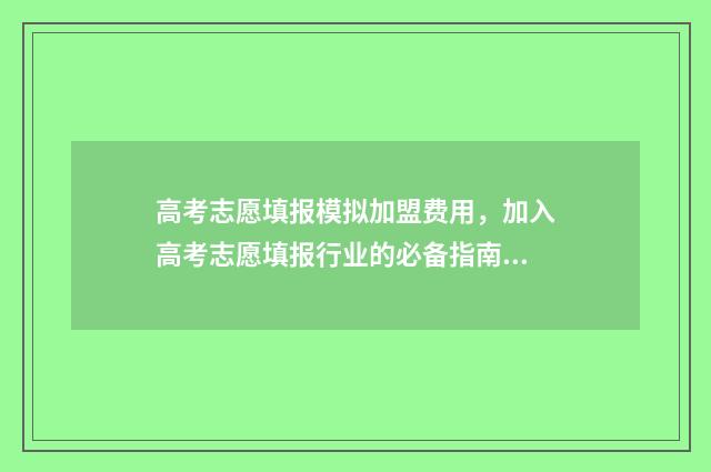 高考志愿填报模拟加盟费用，加入高考志愿填报行业的必备指南 高考志愿填报模拟投档什么意思