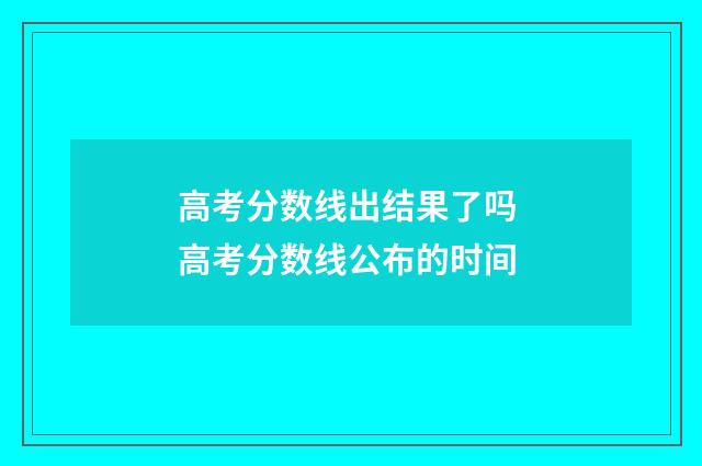 高考分数线出结果了吗 高考分数线公布的时间