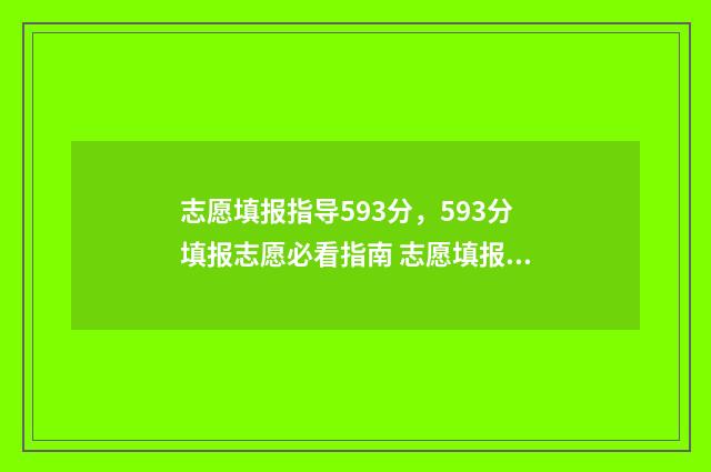 志愿填报指导593分，593分填报志愿必看指南 志愿填报指导收费