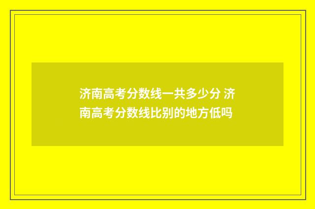 济南高考分数线一共多少分 济南高考分数线比别的地方低吗