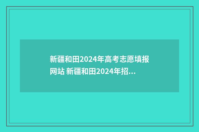 新疆和田2024年高考志愿填报网站 新疆和田2024年招生简章