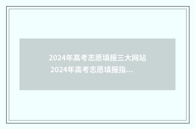 2024年高考志愿填报三大网站 2024年高考志愿填报指南电子版
