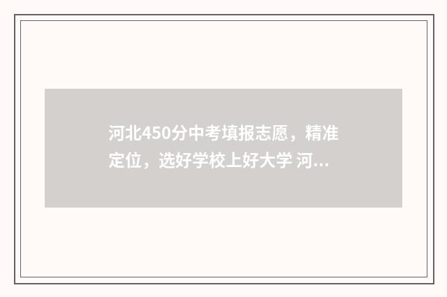 河北450分中考填报志愿,精准定位,选好学校上好大学 河北中考450分能上高中吗