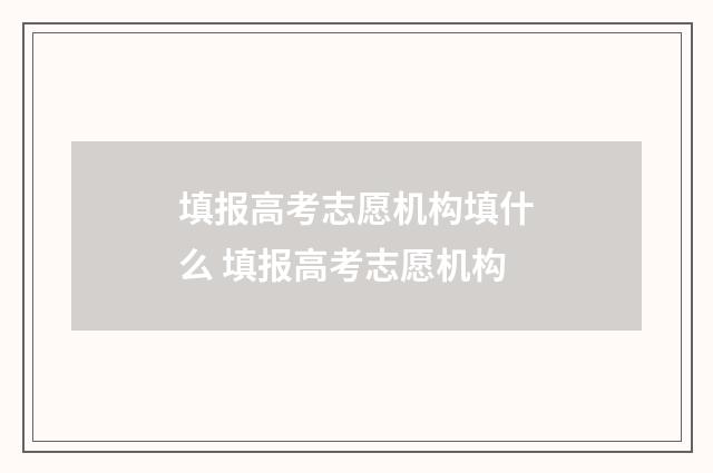 填报高考志愿机构填什么 填报高考志愿机构