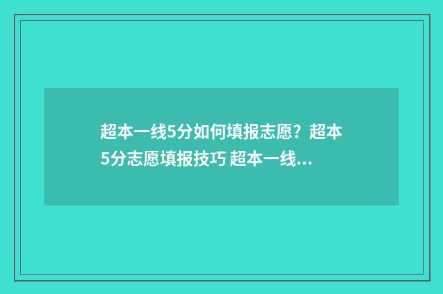 超本一线5分如何填报志愿？超本5分志愿填报技巧 超本一线50分能去什么一本大学