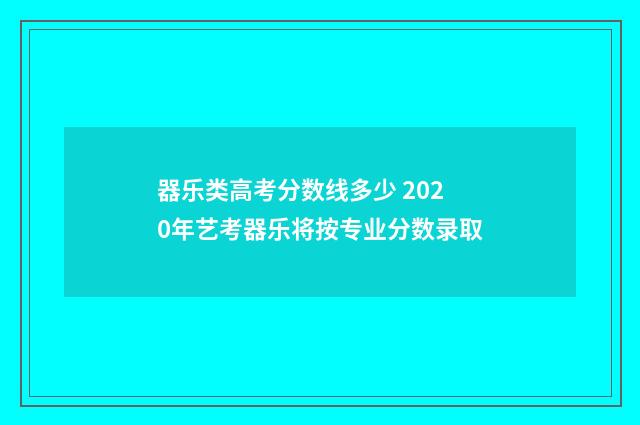 器乐类高考分数线多少 2020年艺考器乐将按专业分数录取