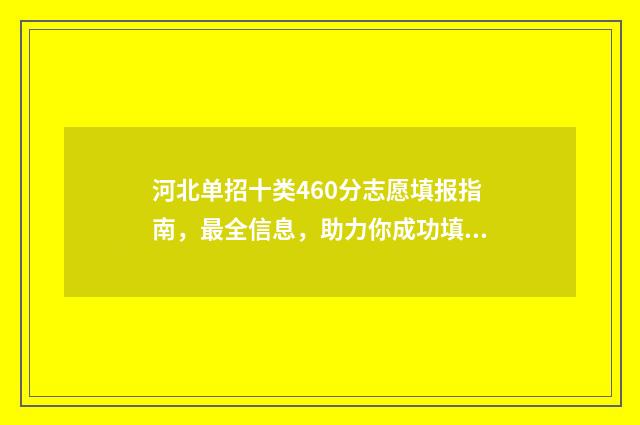 河北单招十类460分志愿填报指南,最全信息,助力你成功填报! 河北单招十类460分算高吗
