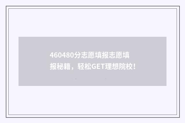 460480分志愿填报志愿填报秘籍,轻松GET理想院校!