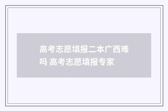 高考志愿填报二本广西难吗 高考志愿填报专家