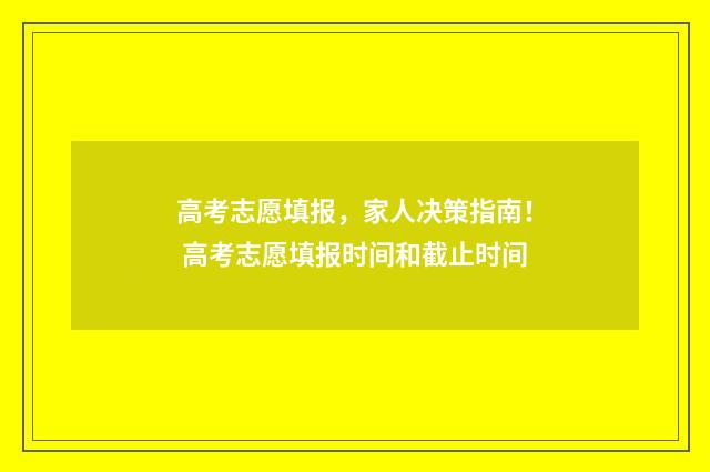 高考志愿填报，家人决策指南！ 高考志愿填报时间和截止时间