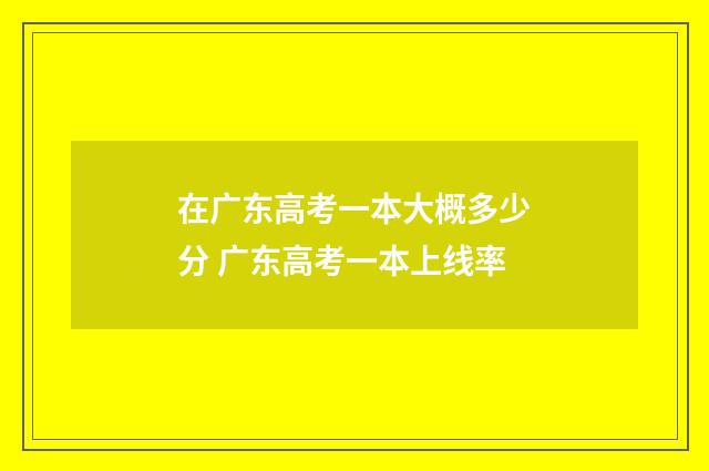 在广东高考一本大概多少分 广东高考一本上线率