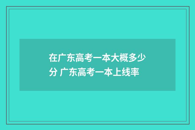在广东高考一本大概多少分 广东高考一本上线率