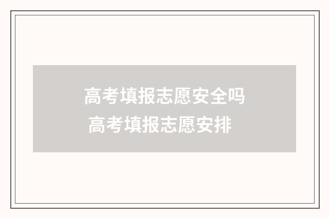 高考填报志愿安全吗 高考填报志愿安排