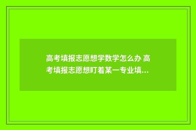高考填报志愿想学数学怎么办 高考填报志愿想盯着某一专业填报怎样避免被调剂
