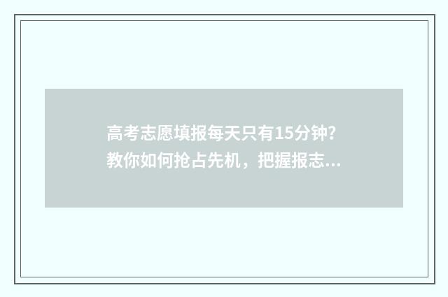 高考志愿填报每天只有15分钟？教你如何抢占先机，把握报志愿黄金时间！ 高考志愿填报每个志愿填几个专业