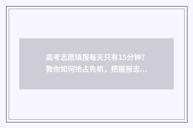高考志愿填报每天只有15分钟？教你如何抢占先机，把握报志愿黄金时间！ 高考志愿填报每个志愿填几个专业