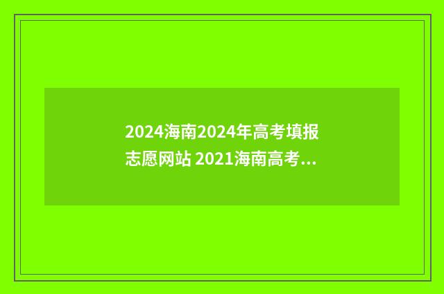 2024海南2024年高考填报志愿网站 2021海南高考时间确定