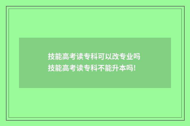 技能高考读专科可以改专业吗 技能高考读专科不能升本吗!