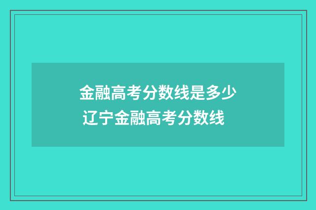 金融高考分数线是多少 辽宁金融高考分数线