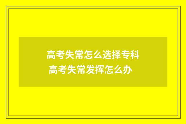 高考失常怎么选择专科 高考失常发挥怎么办
