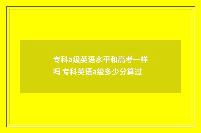 专科a级英语水平和高考一样吗 专科英语a级多少分算过
