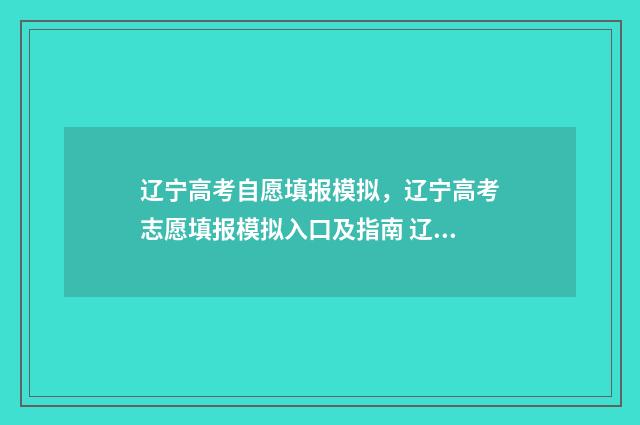 辽宁高考自愿填报模拟，辽宁高考志愿填报模拟入口及指南 辽宁高考自愿填报截止日