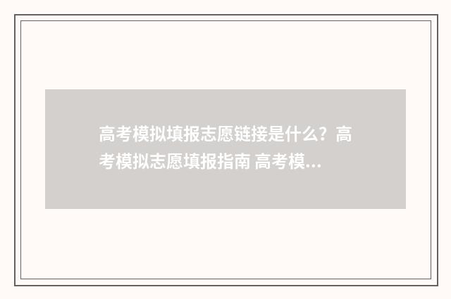 高考模拟填报志愿链接是什么？高考模拟志愿填报指南 高考模拟填报志愿系统入口