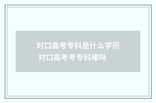对口高考专科是什么学历 对口高考考专科难吗