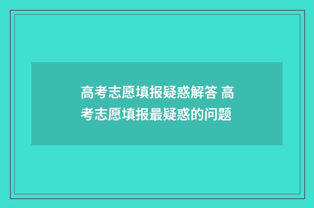 高考志愿填报疑惑解答 高考志愿填报最疑惑的问题