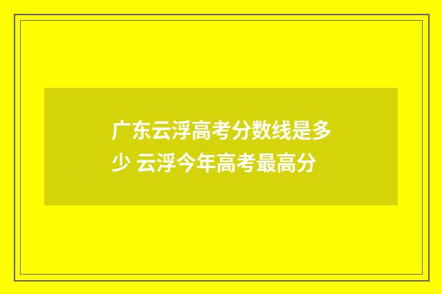 广东云浮高考分数线是多少 云浮今年高考最高分