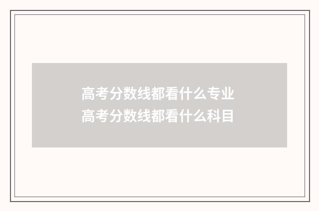 高考分数线都看什么专业 高考分数线都看什么科目