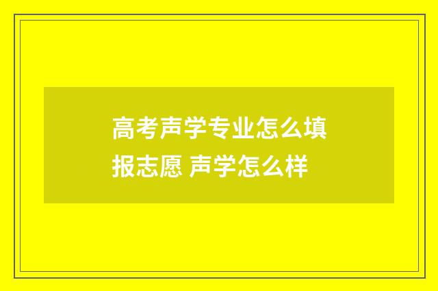高考声学专业怎么填报志愿 声学怎么样