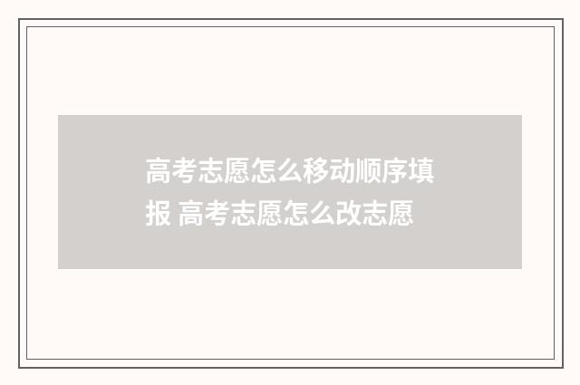 高考志愿怎么移动顺序填报 高考志愿怎么改志愿