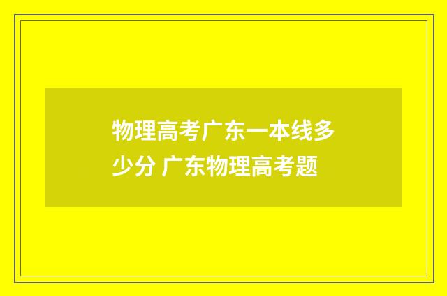 物理高考广东一本线多少分 广东物理高考题