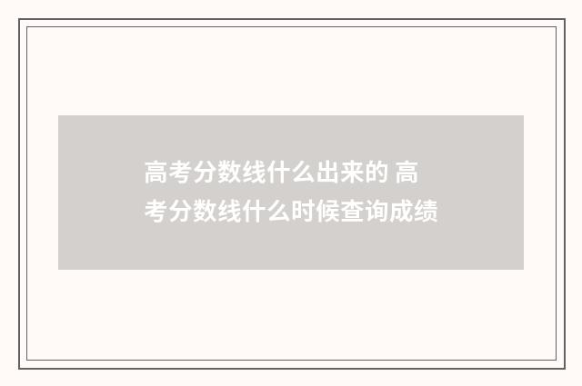 高考分数线什么出来的 高考分数线什么时候查询成绩