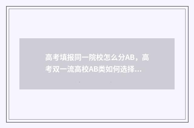 高考填报同一院校怎么分AB，高考双一流高校AB类如何选择 在高考填报志愿中什么叫同一批次