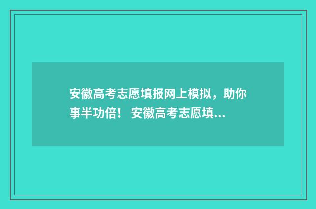 安徽高考志愿填报网上模拟，助你事半功倍！ 安徽高考志愿填报辅助系统几点关闭