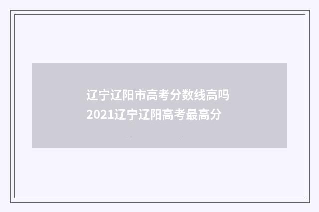 辽宁辽阳市高考分数线高吗 2021辽宁辽阳高考最高分