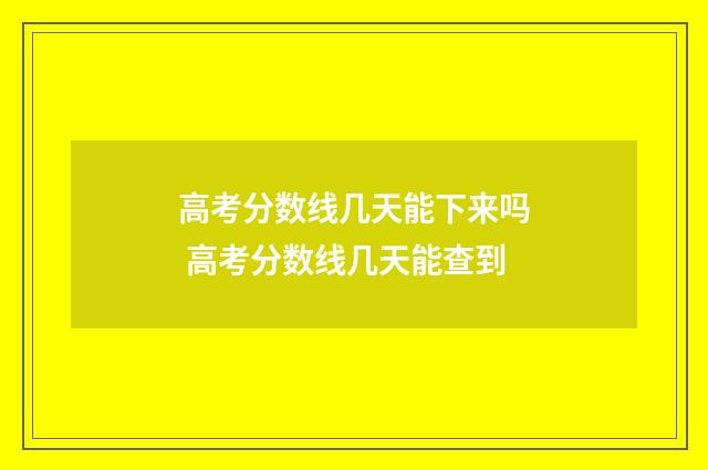 高考分数线几天能下来吗 高考分数线几天能查到