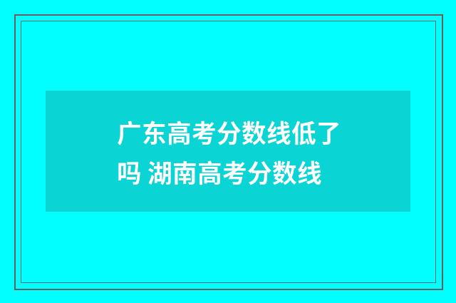 广东高考分数线低了吗 湖南高考分数线