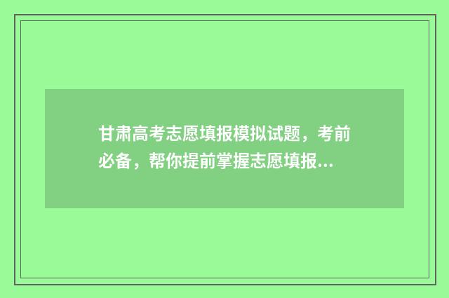 甘肃高考志愿填报模拟试题，考前必备，帮你提前掌握志愿填报技巧！ 甘肃高考志愿填报查询系统