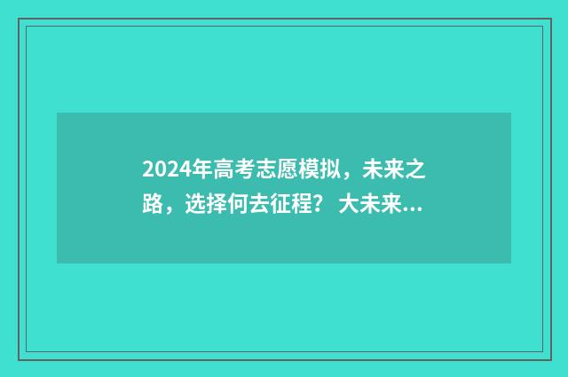 2024年高考志愿模拟,未来之路,选择何去征程? 大未来高考志愿填报官网