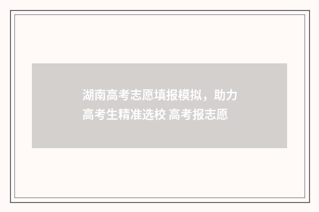 湖南高考志愿填报模拟，助力高考生精准选校 高考报志愿