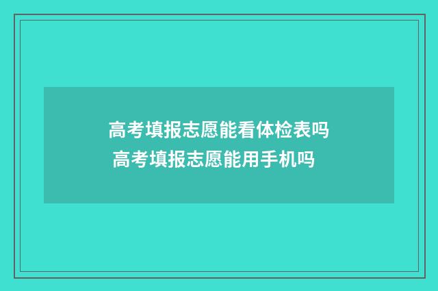 高考填报志愿能看体检表吗 高考填报志愿能用手机吗